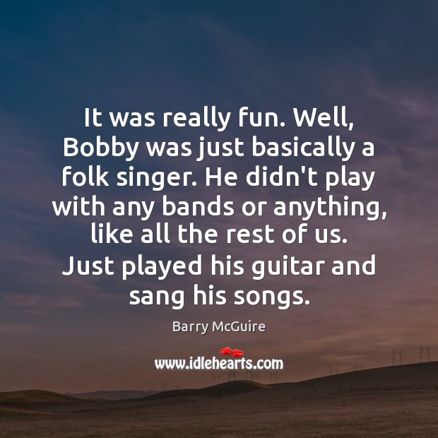 It was really fun. Well, Bobby was just basically a folk singer. Barry McGuire Picture Quote
