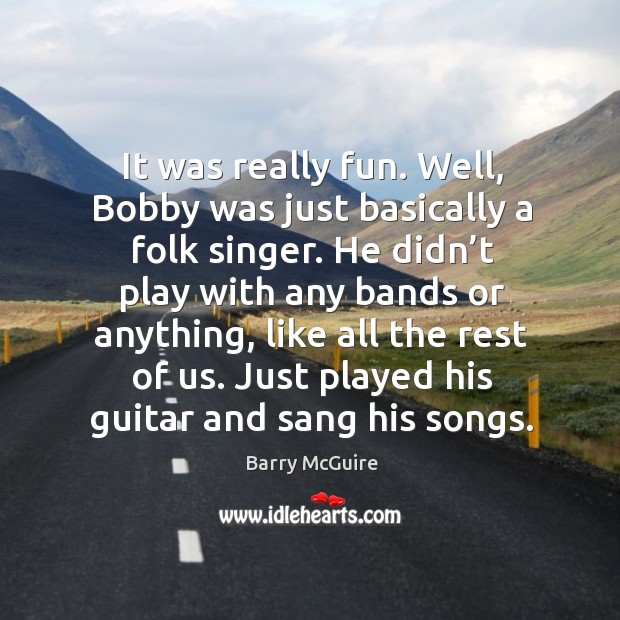 It was really fun. Well, bobby was just basically a folk singer. Barry McGuire Picture Quote