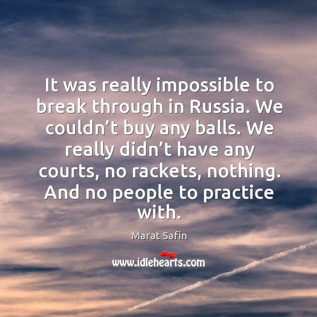 It was really impossible to break through in russia. We couldn’t buy any balls. Marat Safin Picture Quote