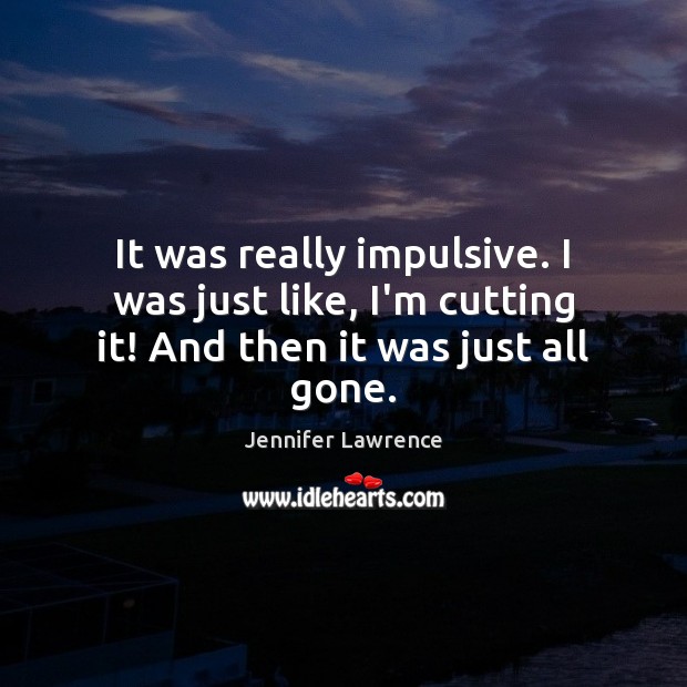 It was really impulsive. I was just like, I’m cutting it! And then it was just all gone. Jennifer Lawrence Picture Quote