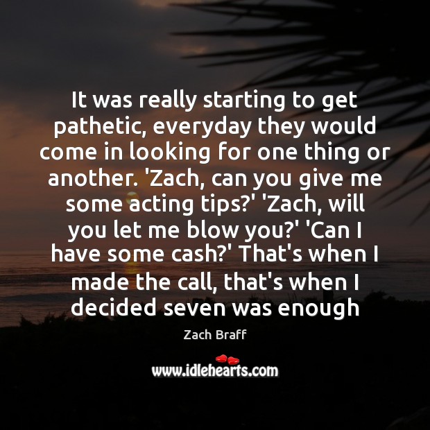 It was really starting to get pathetic, everyday they would come in Zach Braff Picture Quote