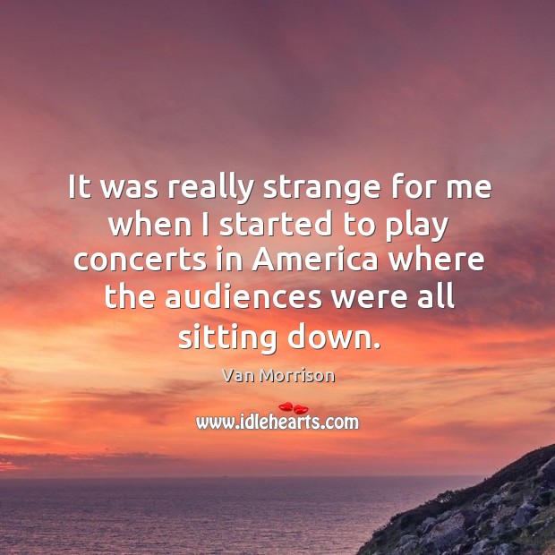 It was really strange for me when I started to play concerts in america where the audiences were all sitting down. Van Morrison Picture Quote