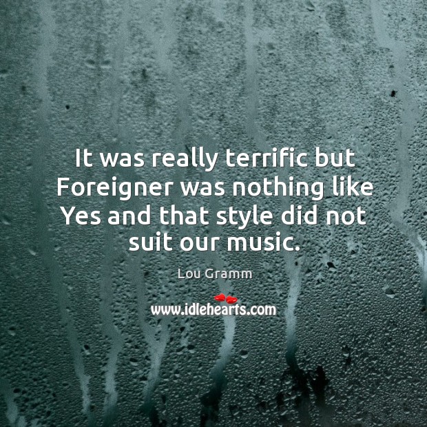 It was really terrific but foreigner was nothing like yes and that style did not suit our music. Lou Gramm Picture Quote