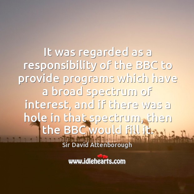 It was regarded as a responsibility of the bbc to provide programs which have a broad spectrum of interest Sir David Attenborough Picture Quote