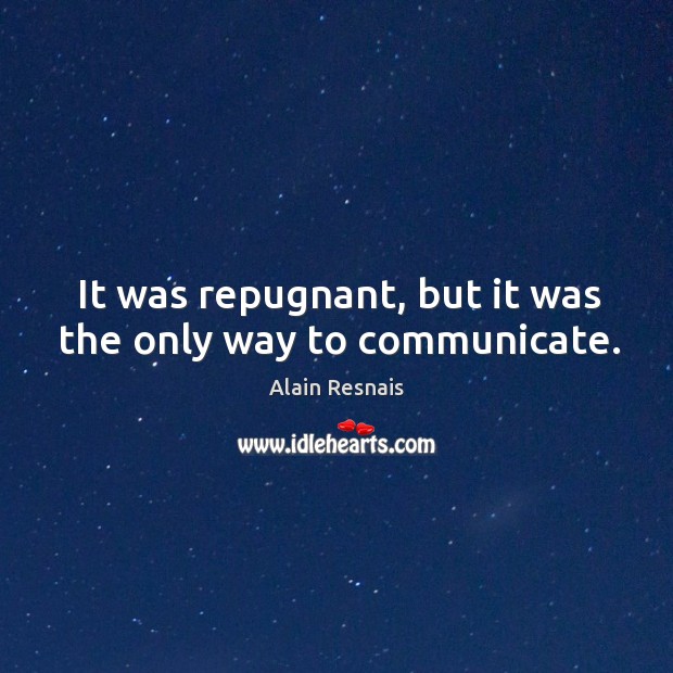 It was repugnant, but it was the only way to communicate. Alain Resnais Picture Quote