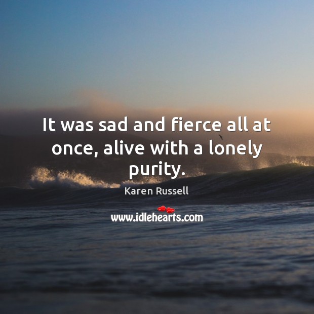 It was sad and fierce all at once, alive with a lonely purity. Karen Russell Picture Quote