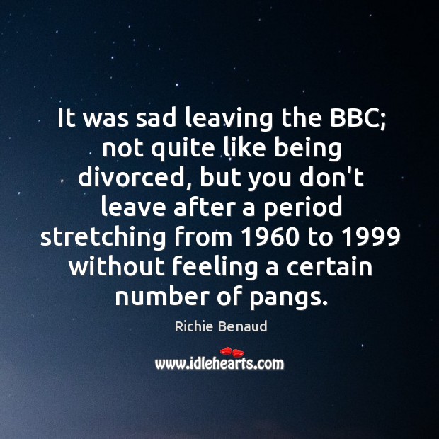 It was sad leaving the BBC; not quite like being divorced, but Richie Benaud Picture Quote