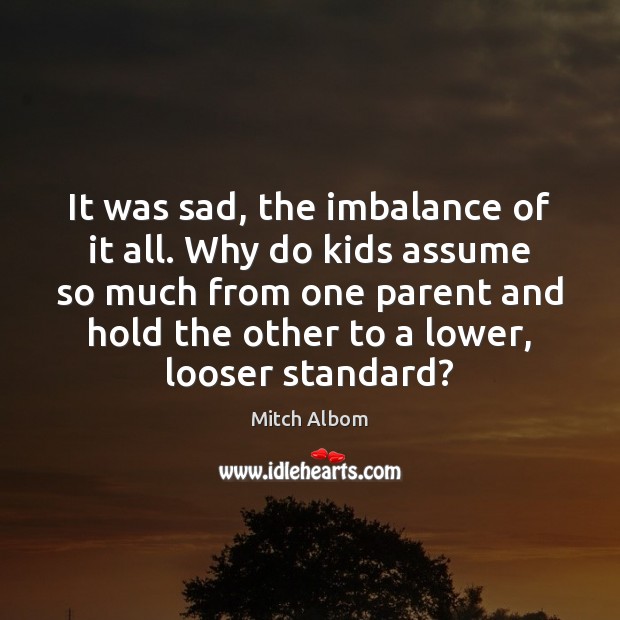It was sad, the imbalance of it all. Why do kids assume Mitch Albom Picture Quote