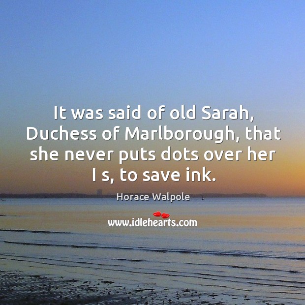 It was said of old sarah, duchess of marlborough, that she never puts dots over her I s, to save ink. Horace Walpole Picture Quote