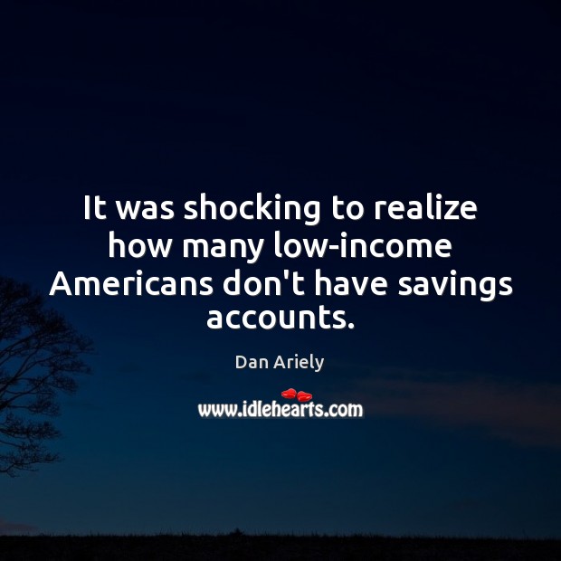 It was shocking to realize how many low-income Americans don’t have savings accounts. Dan Ariely Picture Quote