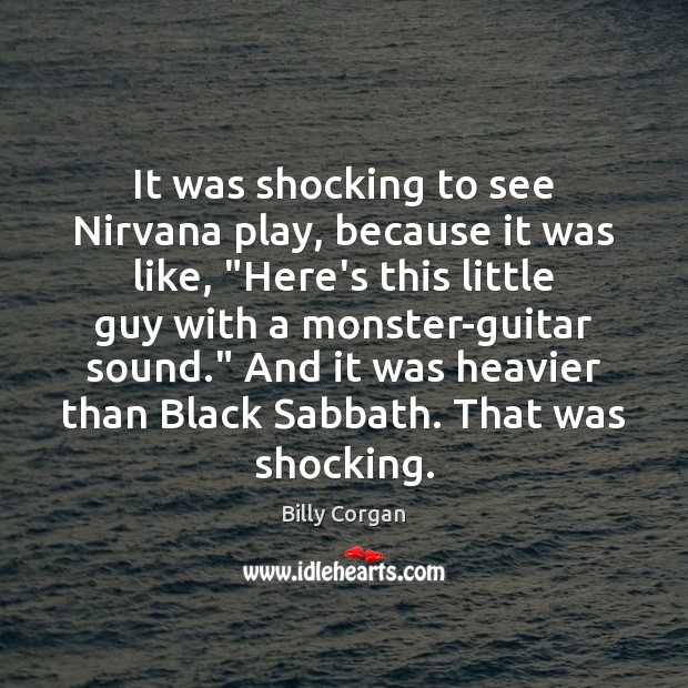 It was shocking to see Nirvana play, because it was like, “Here’s Billy Corgan Picture Quote