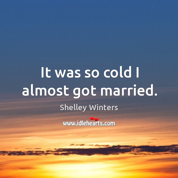 It was so cold I almost got married. Shelley Winters Picture Quote