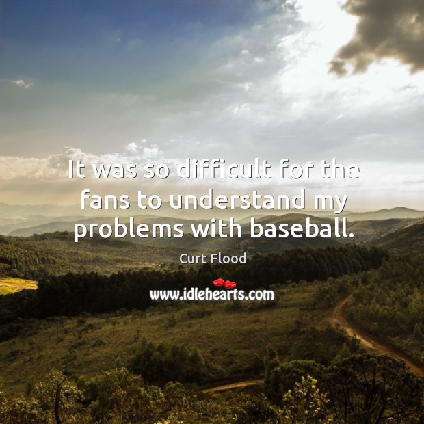 It was so difficult for the fans to understand my problems with baseball. Curt Flood Picture Quote