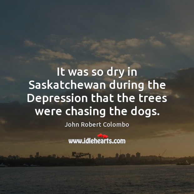 It was so dry in Saskatchewan during the Depression that the trees were chasing the dogs. John Robert Colombo Picture Quote