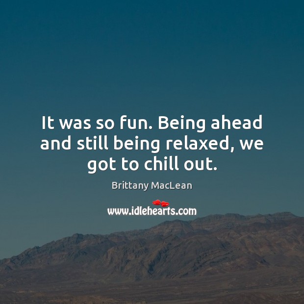 It was so fun. Being ahead and still being relaxed, we got to chill out. Brittany MacLean Picture Quote