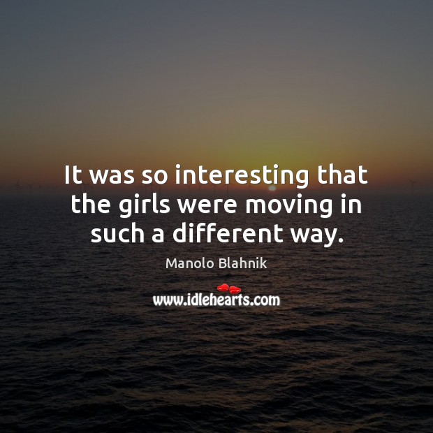 It was so interesting that the girls were moving in such a different way. Manolo Blahnik Picture Quote