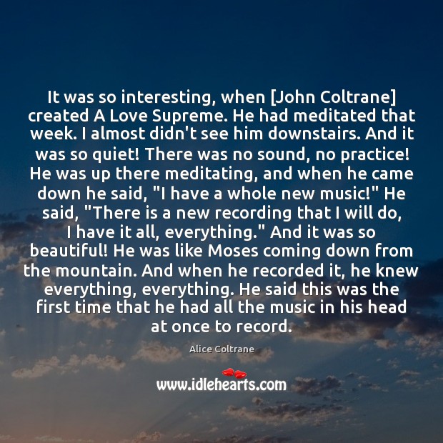 It was so interesting, when [John Coltrane] created A Love Supreme. He Alice Coltrane Picture Quote