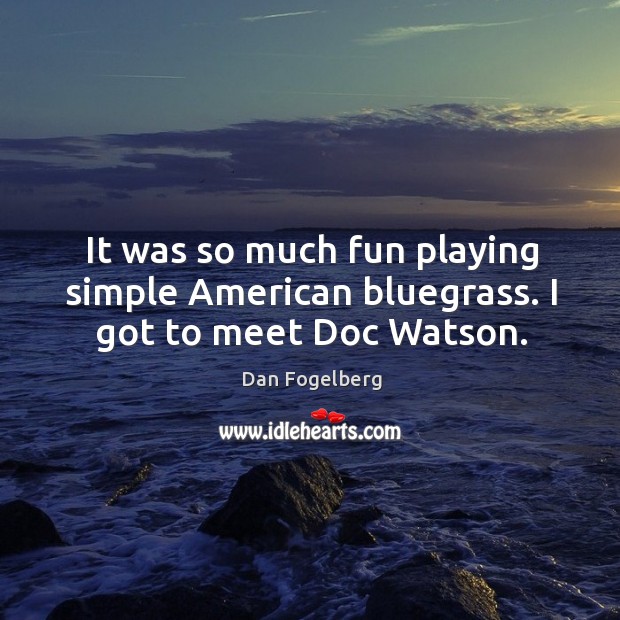 It was so much fun playing simple american bluegrass. I got to meet doc watson. Dan Fogelberg Picture Quote