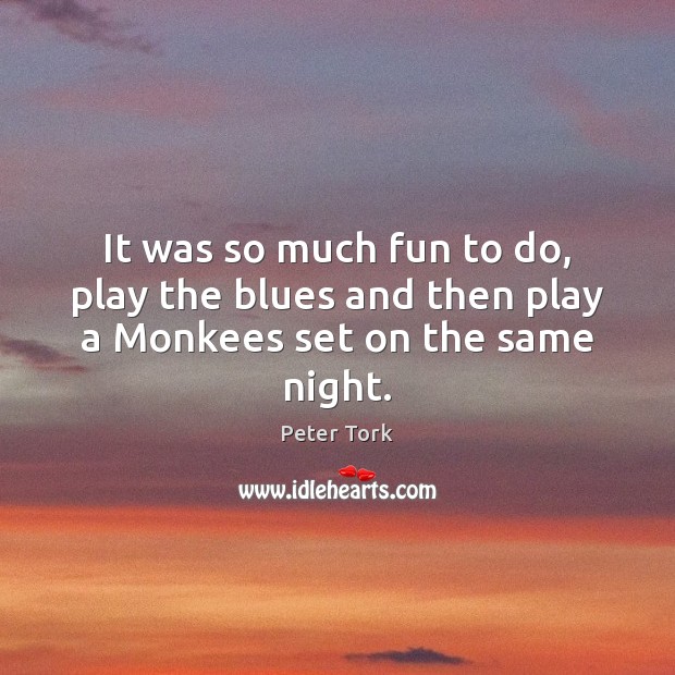 It was so much fun to do, play the blues and then play a Monkees set on the same night. Peter Tork Picture Quote