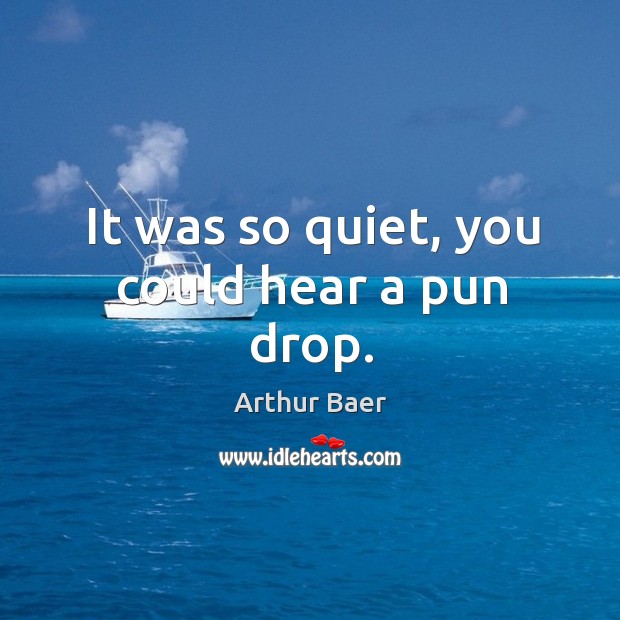 It was so quiet, you could hear a pun drop. Arthur Baer Picture Quote