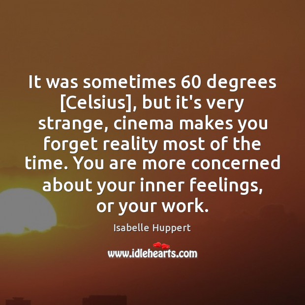 It was sometimes 60 degrees [Celsius], but it’s very strange, cinema makes you Isabelle Huppert Picture Quote