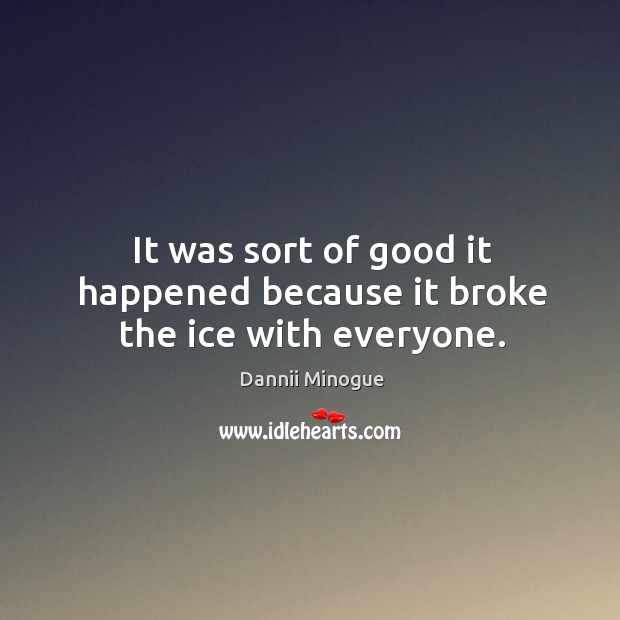 It was sort of good it happened because it broke the ice with everyone. Dannii Minogue Picture Quote