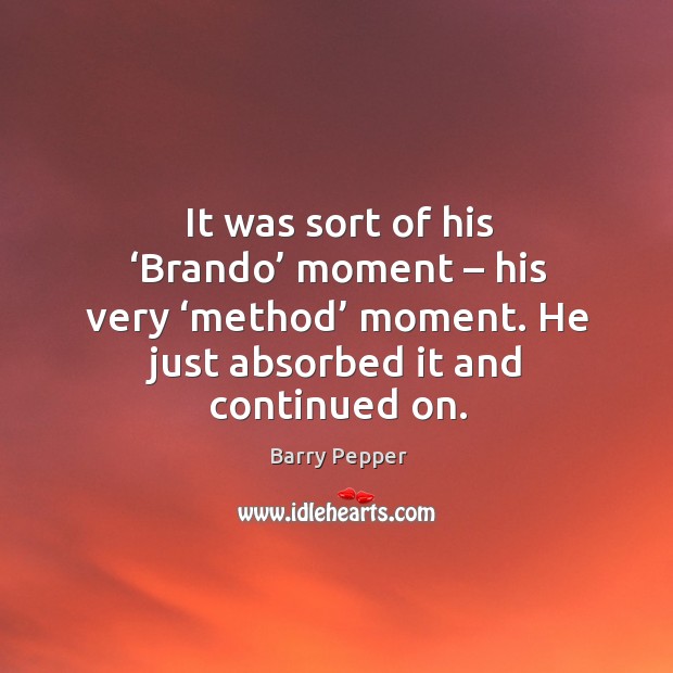 It was sort of his ‘brando’ moment – his very ‘method’ moment. He just absorbed it and continued on. Barry Pepper Picture Quote