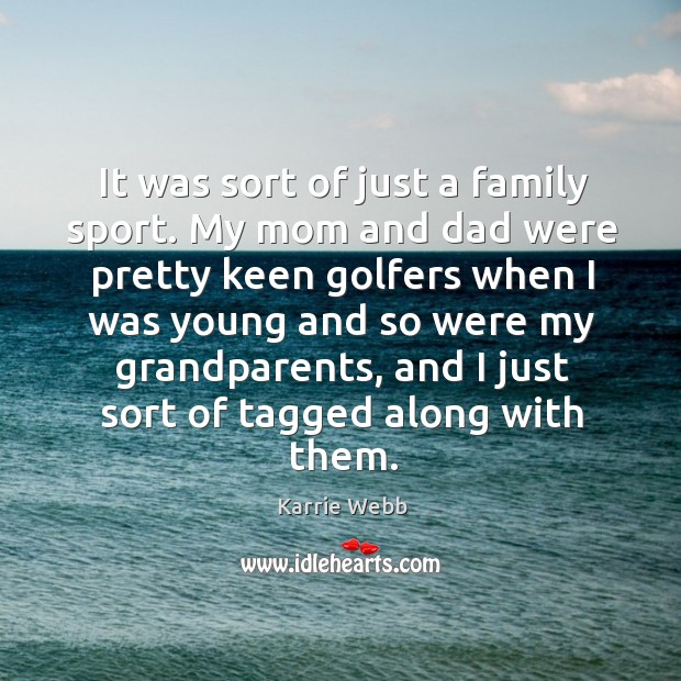 It was sort of just a family sport. My mom and dad were pretty keen golfers Karrie Webb Picture Quote