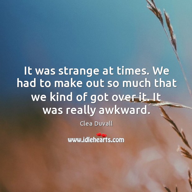 It was strange at times. We had to make out so much that we kind of got over it. It was really awkward. Clea Duvall Picture Quote