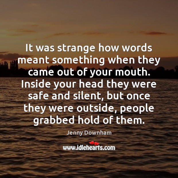 It was strange how words meant something when they came out of Jenny Downham Picture Quote