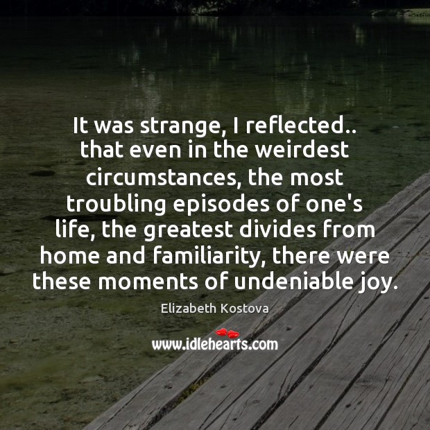 It was strange, I reflected.. that even in the weirdest circumstances, the Elizabeth Kostova Picture Quote