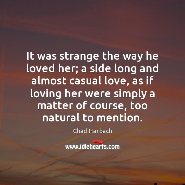 It was strange the way he loved her; a side long and Chad Harbach Picture Quote