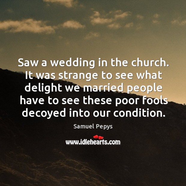 It was strange to see what delight we married people have to see these poor fools decoyed into our condition. Image