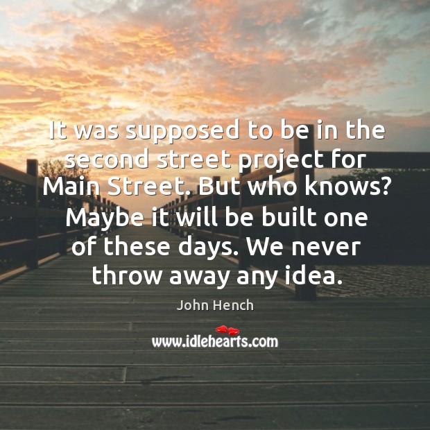 It was supposed to be in the second street project for main street. But who knows? John Hench Picture Quote