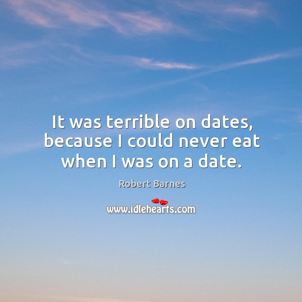 It was terrible on dates, because I could never eat when I was on a date. Image