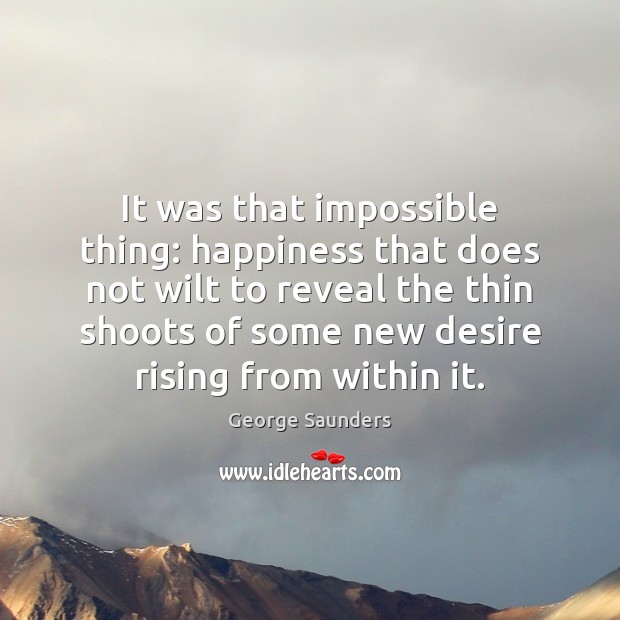 It was that impossible thing: happiness that does not wilt to reveal George Saunders Picture Quote
