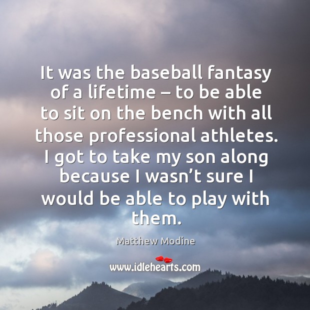 It was the baseball fantasy of a lifetime – to be able to sit on the bench with all those professional athletes. Matthew Modine Picture Quote