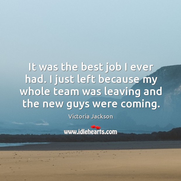 It was the best job I ever had. I just left because my whole team was leaving and the new guys were coming. Image