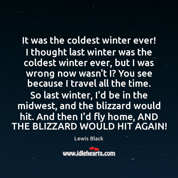 It was the coldest winter ever! I thought last winter was the Lewis Black Picture Quote