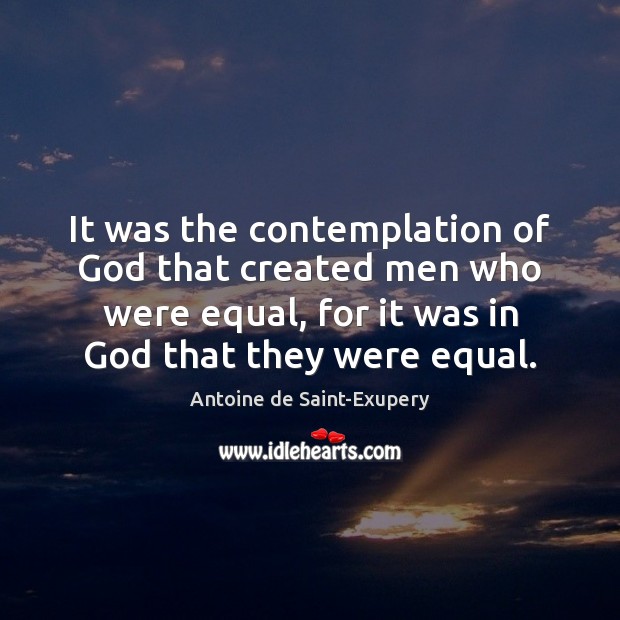 It was the contemplation of God that created men who were equal, Antoine de Saint-Exupery Picture Quote
