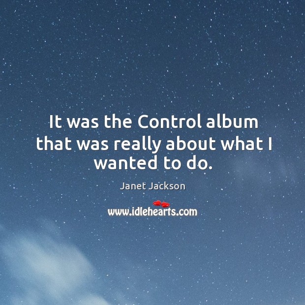 It was the control album that was really about what I wanted to do. Janet Jackson Picture Quote