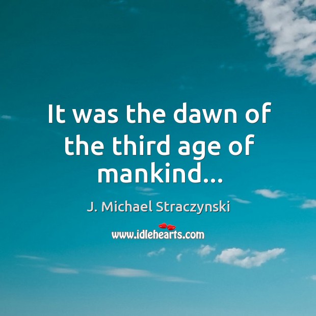 It was the dawn of the third age of mankind… J. Michael Straczynski Picture Quote
