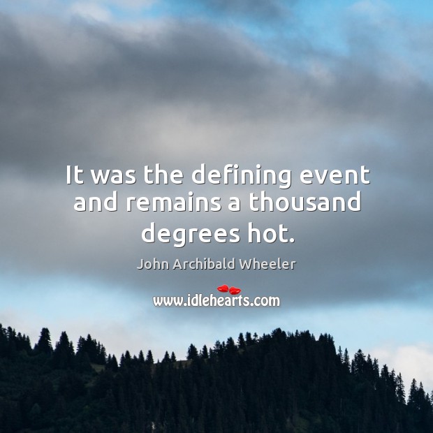 It was the defining event and remains a thousand degrees hot. John Archibald Wheeler Picture Quote