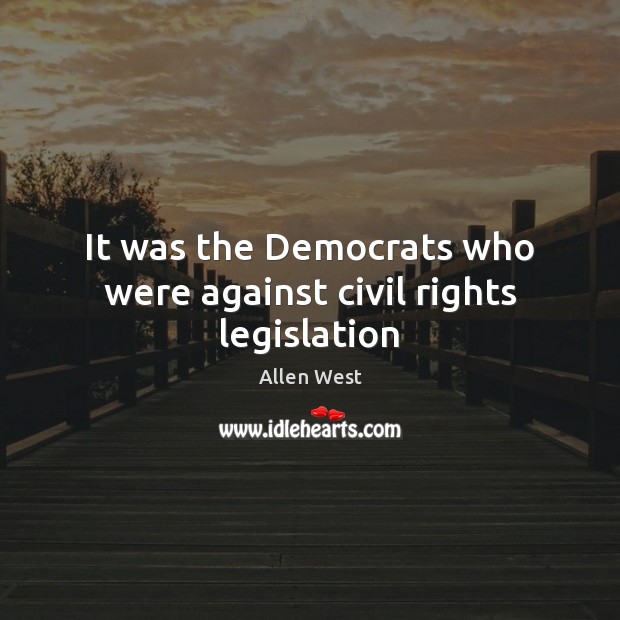 It was the Democrats who were against civil rights legislation Allen West Picture Quote