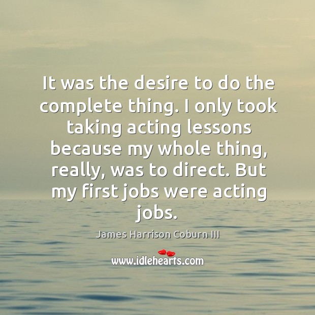 It was the desire to do the complete thing. I only took taking acting lessons because my whole thing James Harrison Coburn III Picture Quote