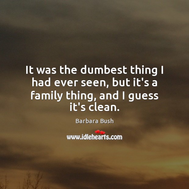 It was the dumbest thing I had ever seen, but it’s a family thing, and I guess it’s clean. Barbara Bush Picture Quote