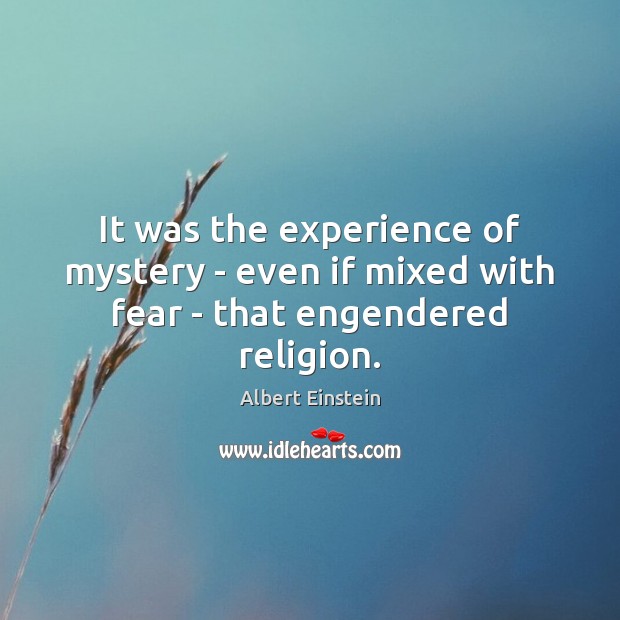 It was the experience of mystery – even if mixed with fear – that engendered religion. Albert Einstein Picture Quote