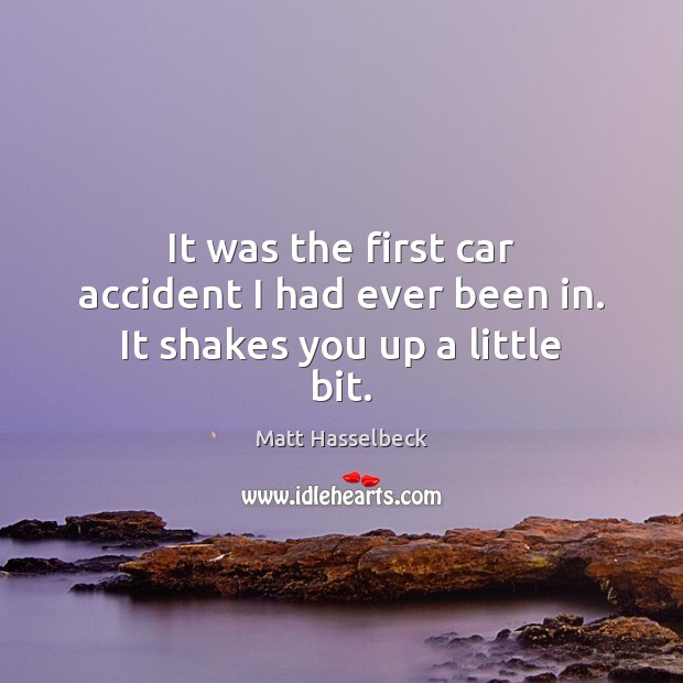 It was the first car accident I had ever been in. It shakes you up a little bit. Image