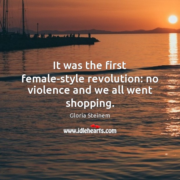It was the first female-style revolution: no violence and we all went shopping. Gloria Steinem Picture Quote