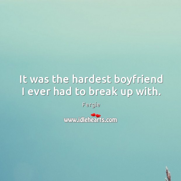 It was the hardest boyfriend I ever had to break up with. Fergie Picture Quote